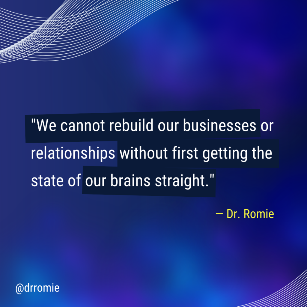 "We cannot rebuild our businesses or relationships without first getting the state of our brains straight." — Dr. Romie
